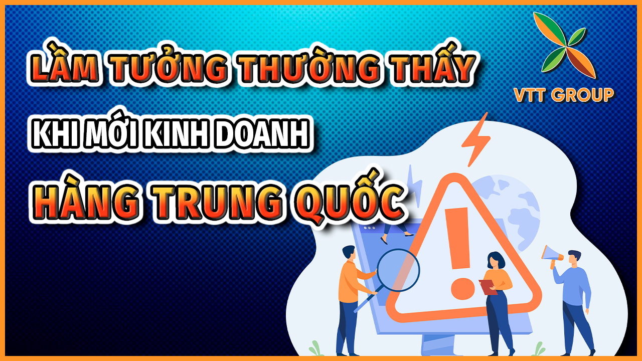 Một số lầm tưởng khi mới bắt đầu kinh doanh hàng Trung Quốc